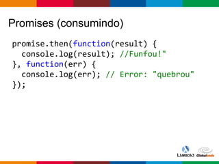 Globalcode – Open4education
Promises (consumindo)
promise.then(function(result) {
console.log(result); //Funfou!"
}, function(err) {
console.log(err); // Error: "quebrou"
});
 