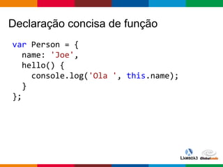 Globalcode – Open4education
Declaração concisa de função
var Person = {
name: 'Joe',
hello() {
console.log('Ola ', this.name);
}
};
 