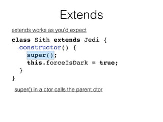 Extends
class Sith extends Jedi {
constructor() {
super();
this.forceIsDark = true;
}
}
extends works as you’d expect
supe...