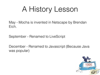 A History Lesson
1995
May - Mocha is invented in Netscape by Brendan
Eich.
September - Renamed to LiveScript
December - Re...