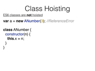 ES6 classes are not hoisted
var a = new ANumber(3); //ReferenceError
Class Hoisting
class ANumber {
constructor(n) {
this....