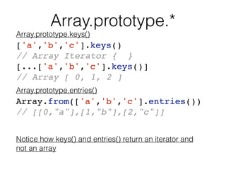 Notice how keys() and entries() return an iterator and 
not an array
Array.prototype.*
['a','b','c'].keys()
// Array Itera...