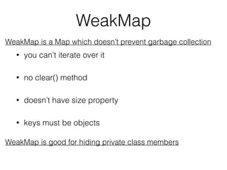 WeakMap
WeakMap is a Map which doesn’t prevent garbage collection
• you can’t iterate over it
• no clear() method
• doesn’...