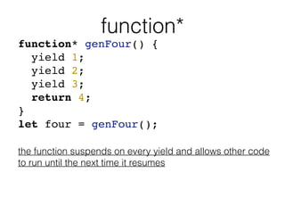 function*
function* genFour() {
yield 1;
yield 2;
yield 3;
return 4;
}
let four = genFour();
the function suspends on ever...