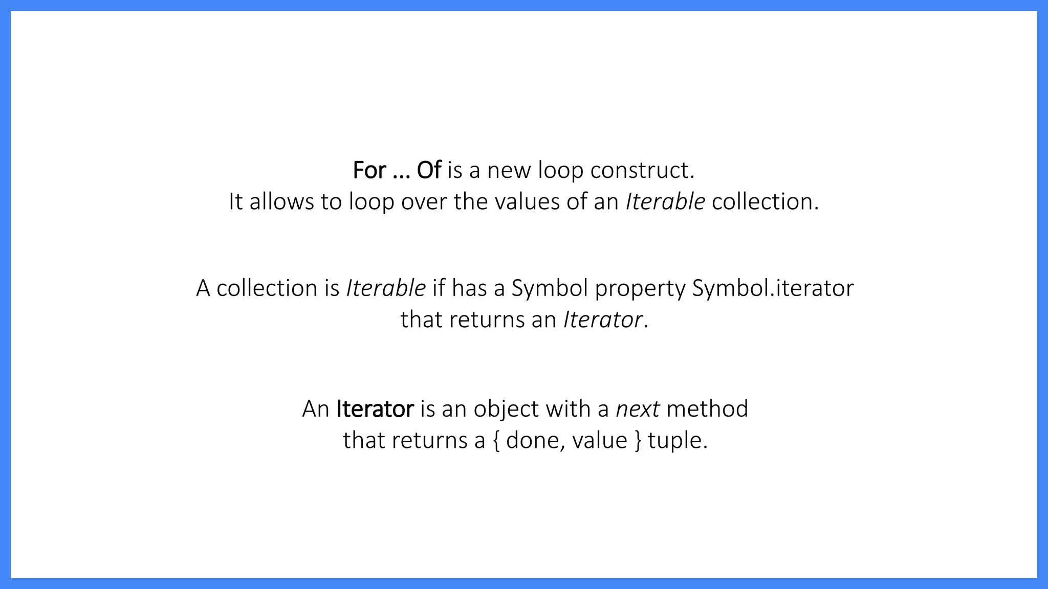 For ... Of is a new loop construct.
It allows to loop over the values of an Iterable collection.
A collection is Iterable if has a Symbol property Symbol.iterator
that returns an Iterator.
An Iterator is an object with a next method
that returns a { done, value } tuple.
 