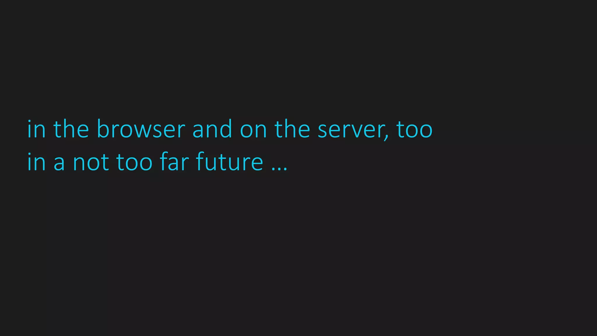 in the browser and on the server, too
in a not too far future …
 