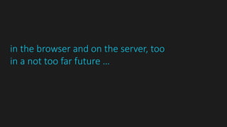 in the browser and on the server, too
in a not too far future …
 