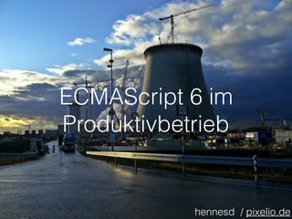 ECMAScript 6 im
Produktivbetrieb
hennesd / pixelio.de
 