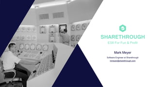 Mark Meyer
Software Engineer at Sharethrough 
mmeyer@sharethrough.com
ES6 For Fun & Profit
 