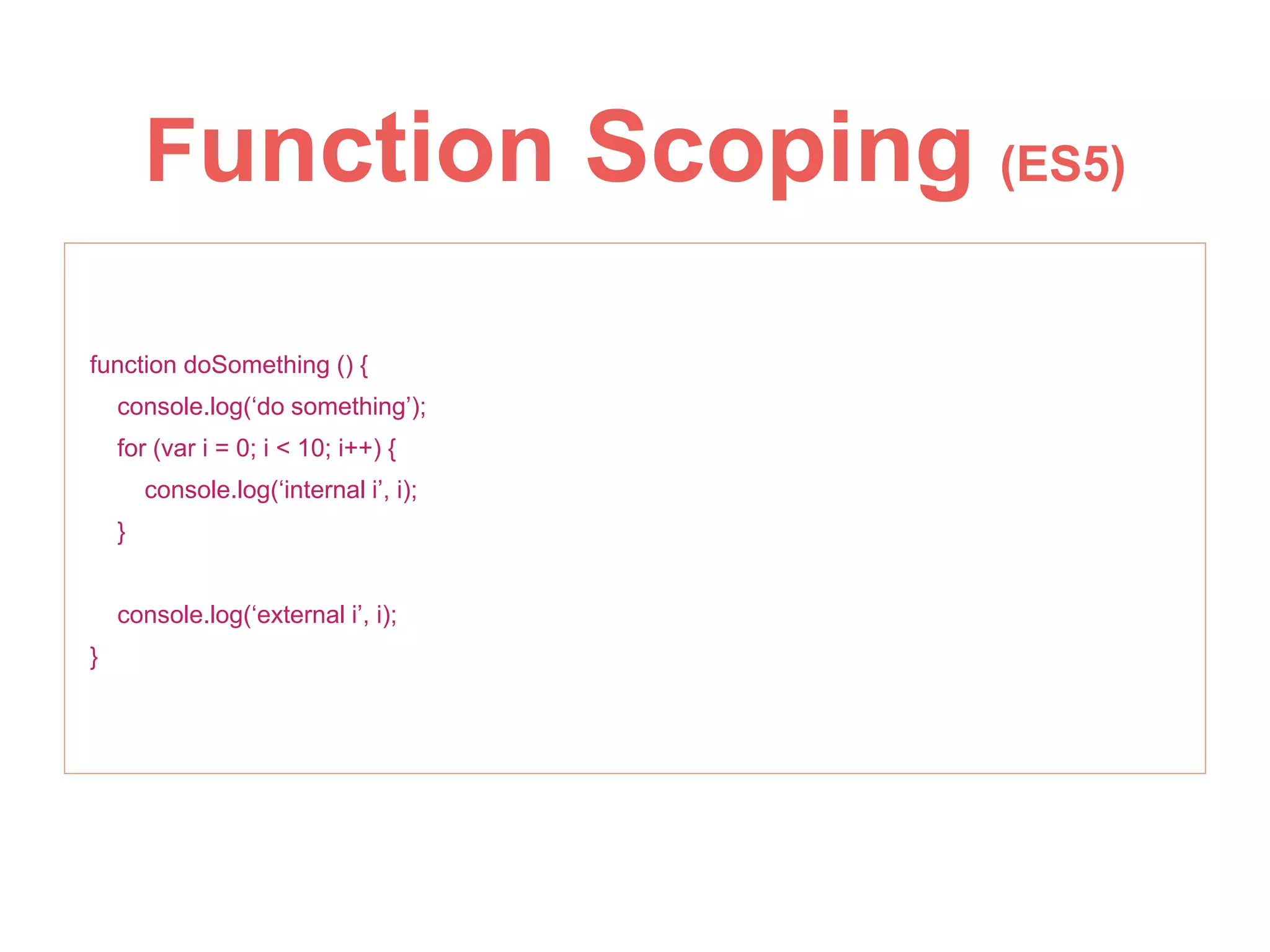 function doSomething () {
console.log(‘do something’);
for (var i = 0; i < 10; i++) {
console.log(‘internal i’, i);
}
console.log(‘external i’, i);
}
Function Scoping (ES5)
 