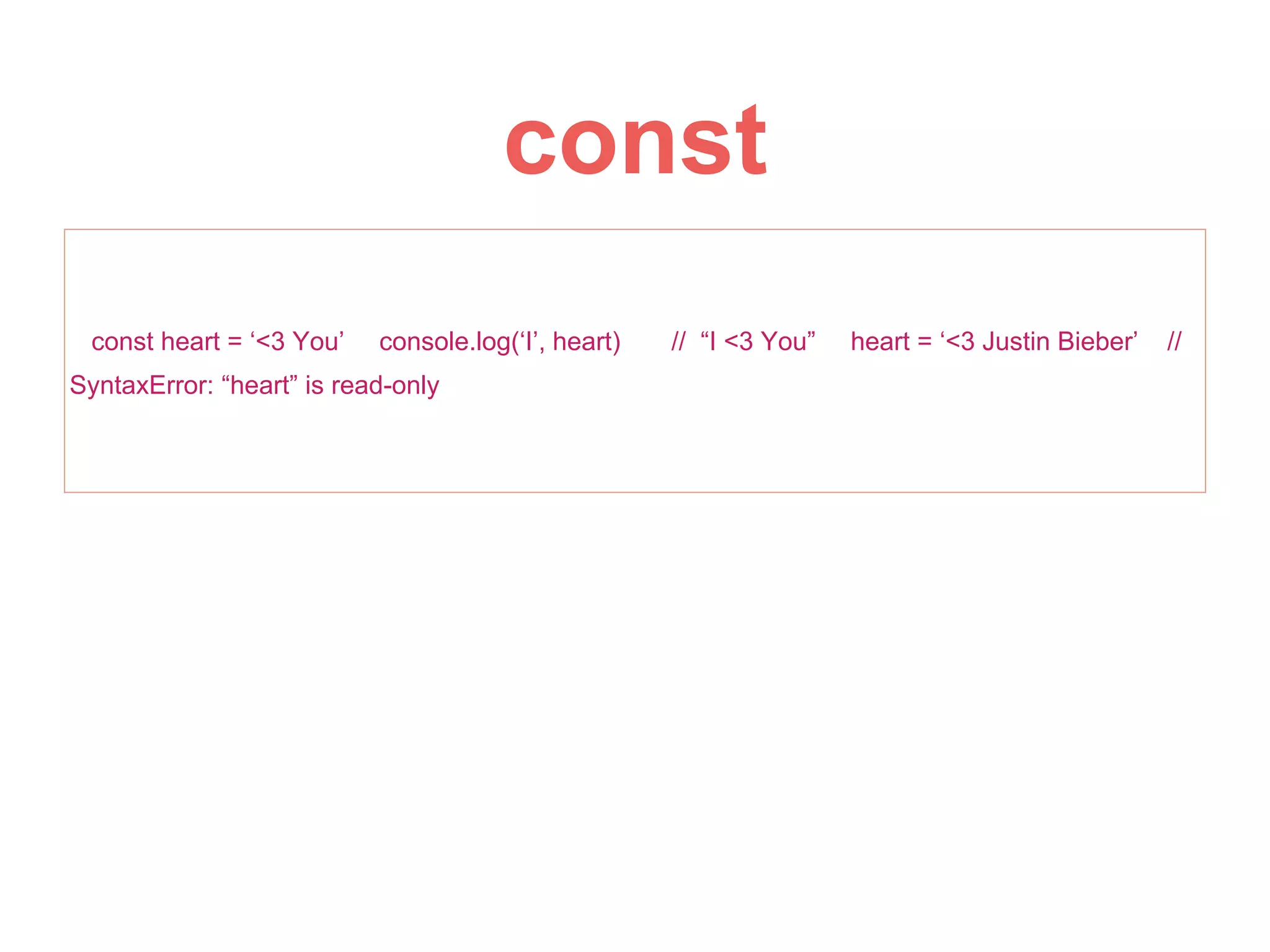 const
const heart = ‘<3 You’ console.log(‘I’, heart) // “I <3 You” heart = ‘<3 Justin Bieber’ //
SyntaxError: “heart” is read-only
 