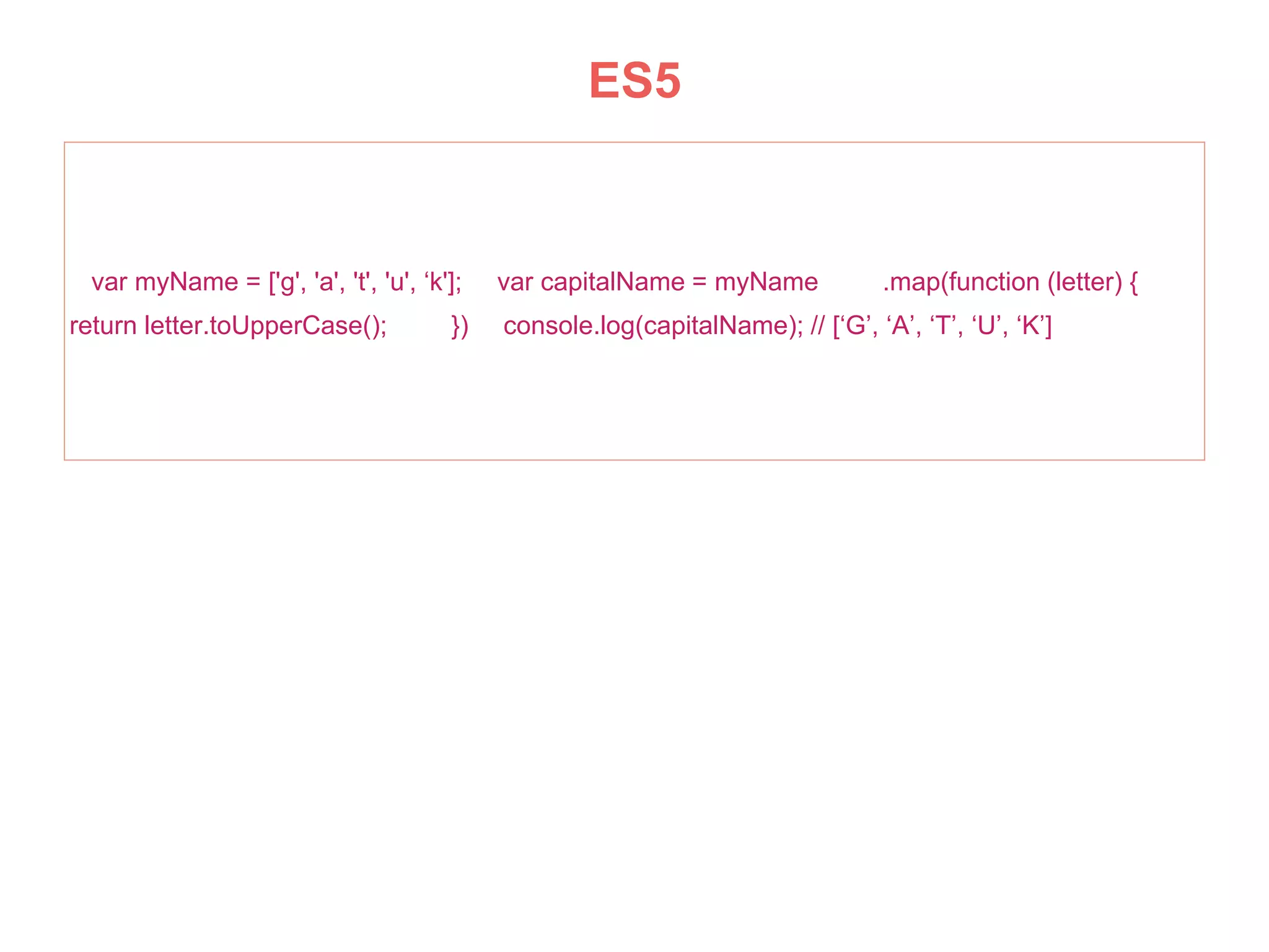 var myName = ['g', 'a', 't', 'u', ‘k']; var capitalName = myName .map(function (letter) {
return letter.toUpperCase(); }) console.log(capitalName); // [‘G’, ‘A’, ‘T’, ‘U’, ‘K’]
ES5
 