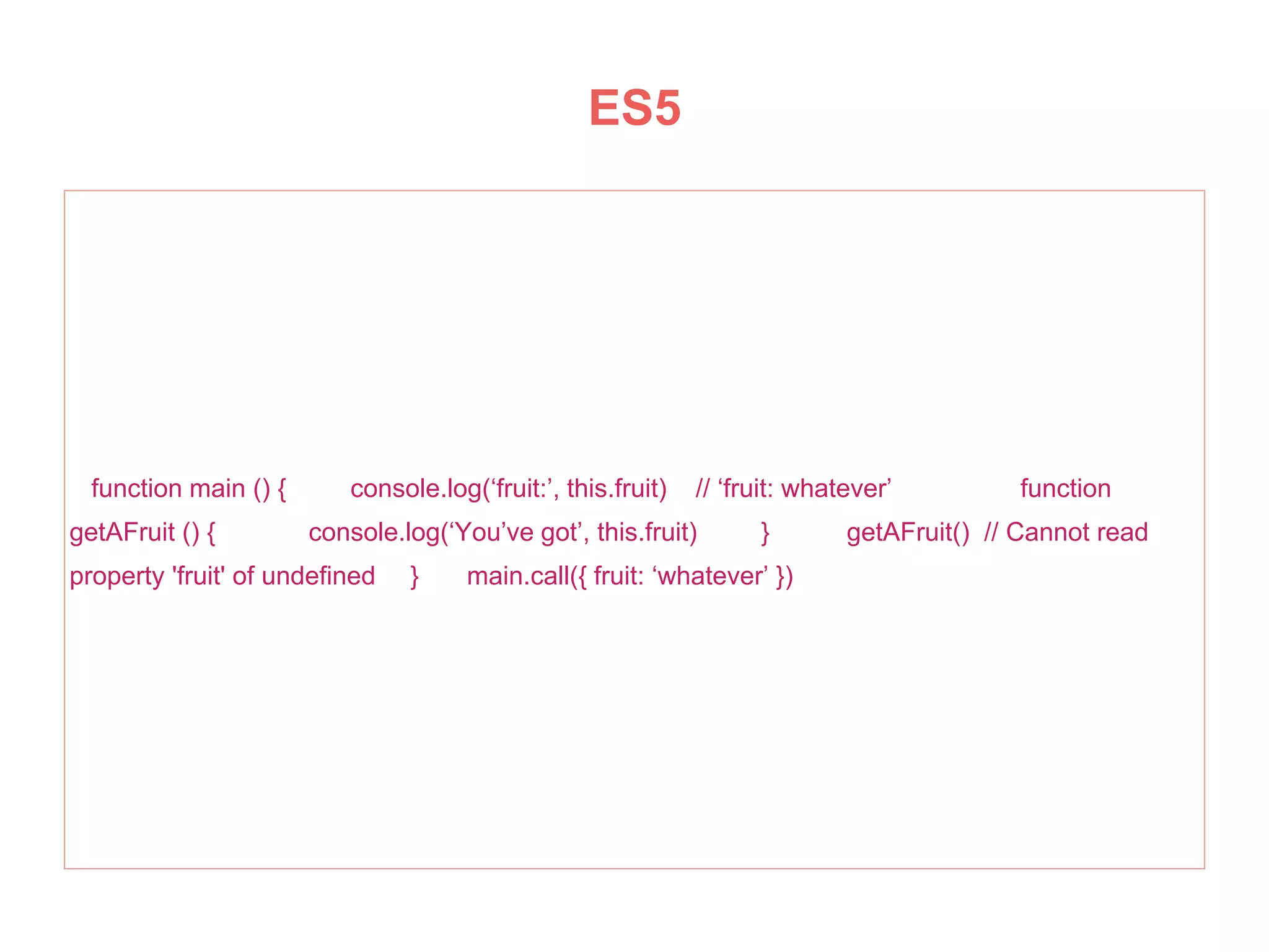 function main () { console.log(‘fruit:’, this.fruit) // ‘fruit: whatever’ function
getAFruit () { console.log(‘You’ve got’, this.fruit) } getAFruit() // Cannot read
property 'fruit' of undefined } main.call({ fruit: ‘whatever’ })
ES5
 