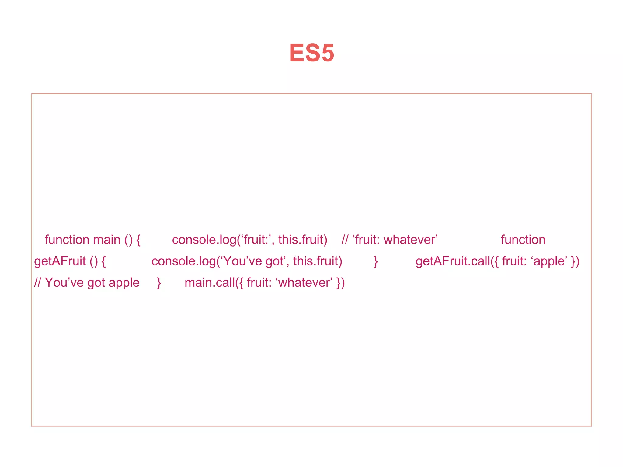 function main () { console.log(‘fruit:’, this.fruit) // ‘fruit: whatever’ function
getAFruit () { console.log(‘You’ve got’, this.fruit) } getAFruit.call({ fruit: ‘apple’ })
// You’ve got apple } main.call({ fruit: ‘whatever’ })
ES5
 