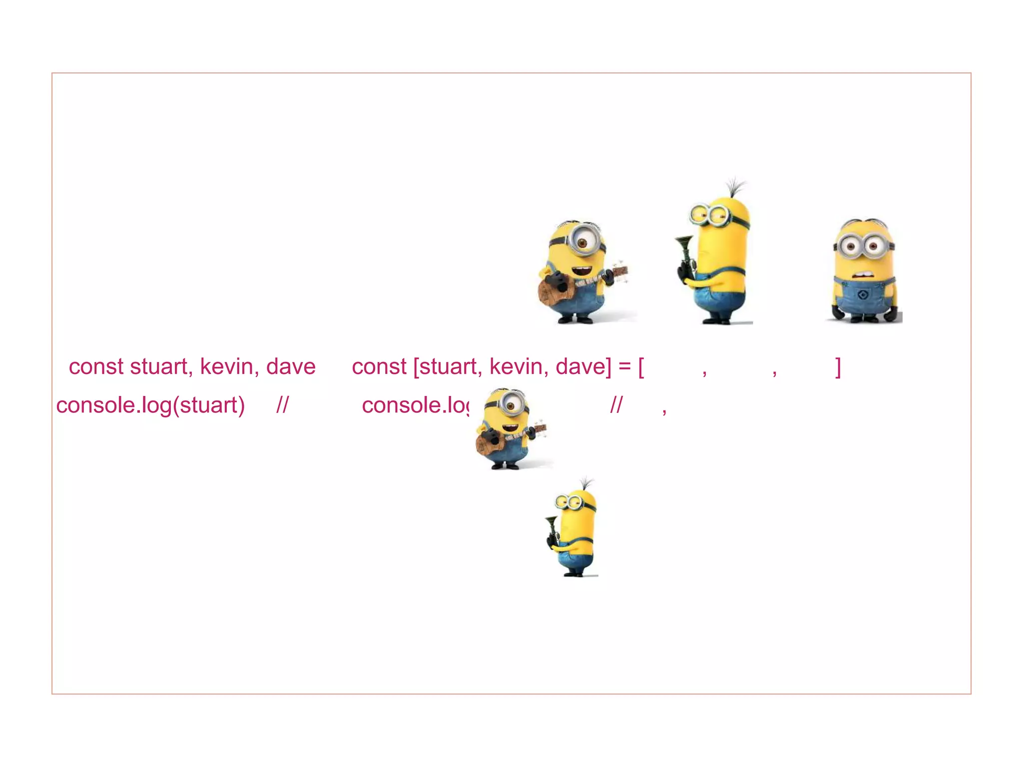 const stuart, kevin, dave const [stuart, kevin, dave] = [ , , ]
console.log(stuart) // console.log(kevin) // ,
 