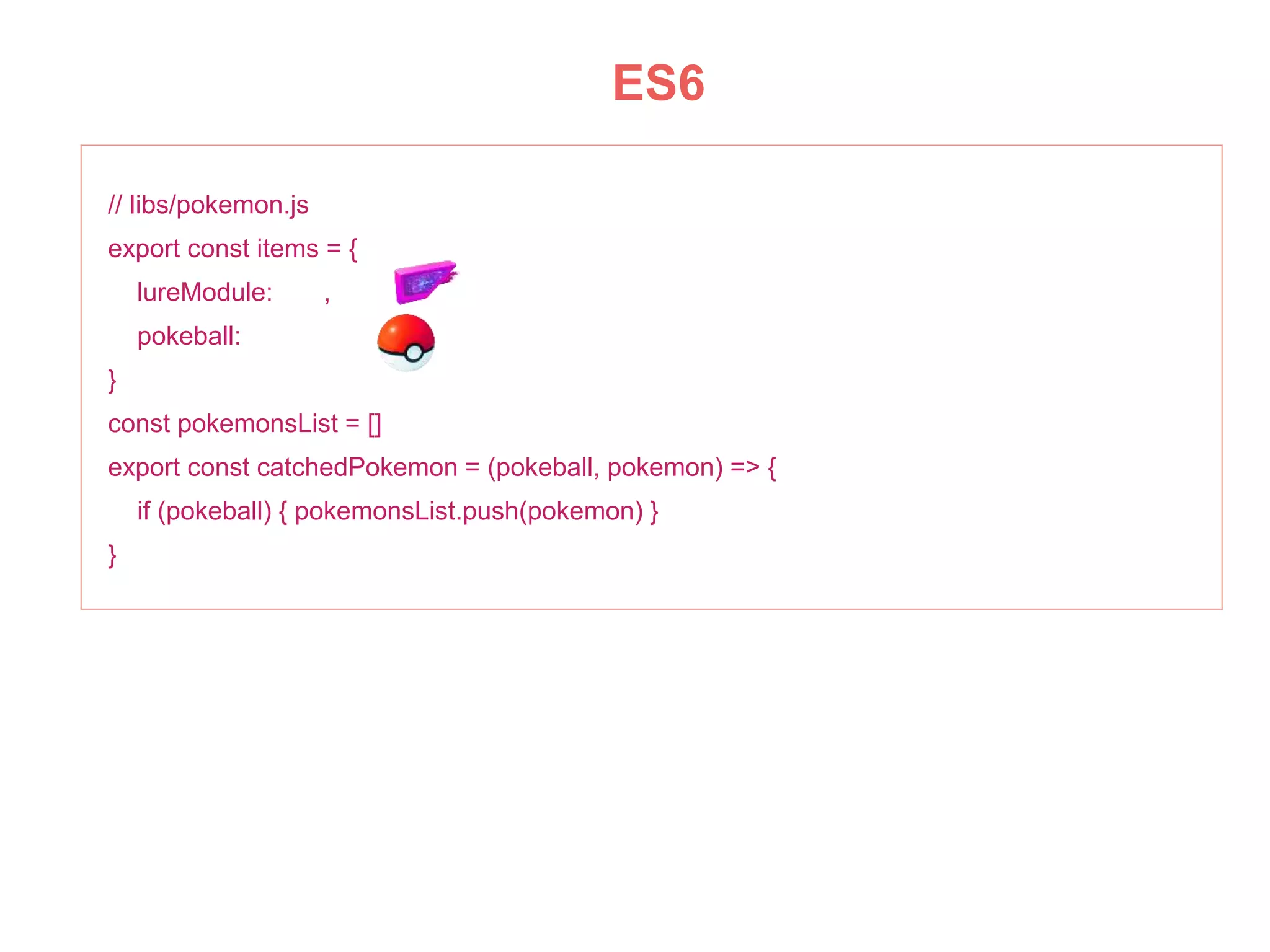 ES6
// libs/pokemon.js
export const items = {
lureModule: ,
pokeball:
}
const pokemonsList = []
export const catchedPokemon = (pokeball, pokemon) => {
if (pokeball) { pokemonsList.push(pokemon) }
}
 
