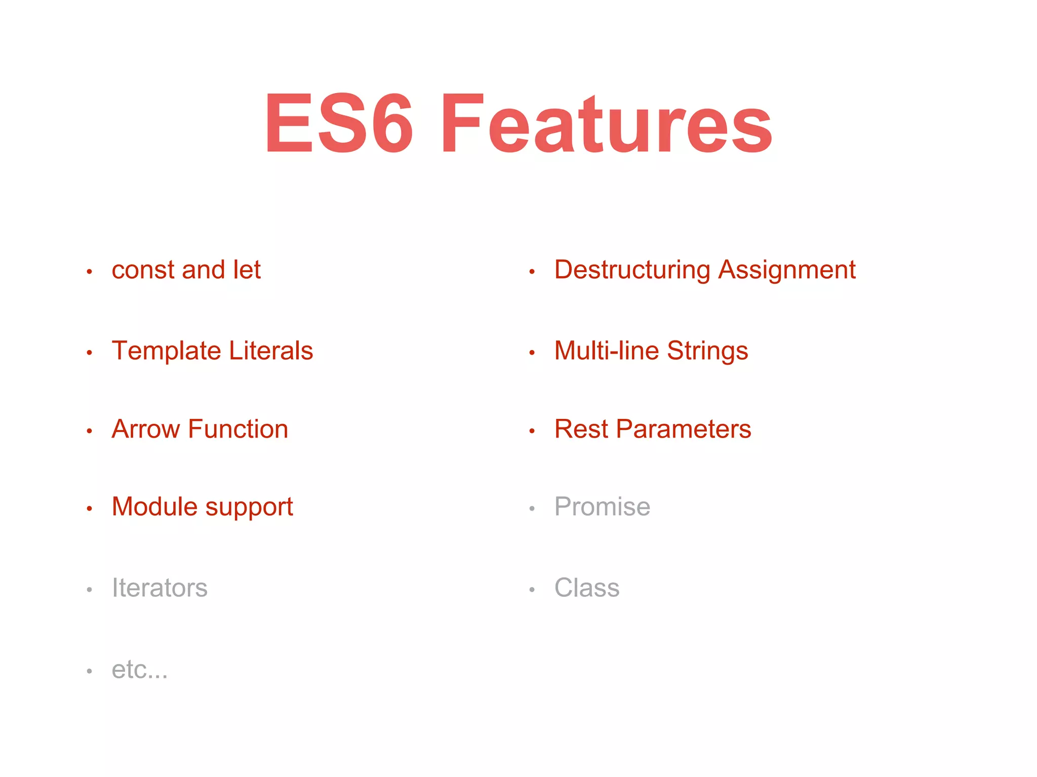 ES6 Features
• const and let • Destructuring Assignment
• Template Literals • Multi-line Strings
• Arrow Function • Rest Parameters
• Module support • Promise
• Iterators • Class
• etc...
 