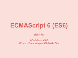 ECMAScript 6 (ES6)
@gatukgl
#CodeMania100
#ProteusTechnologies #GirlsWhoDev
 