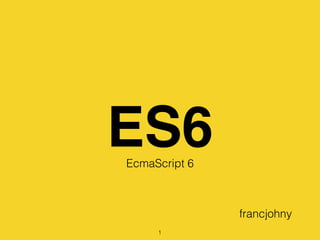 ES6EcmaScript 6
francjohny
1