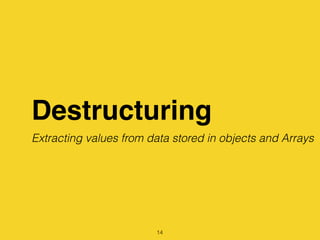Destructuring
14
Extracting values from data stored in objects and Arrays