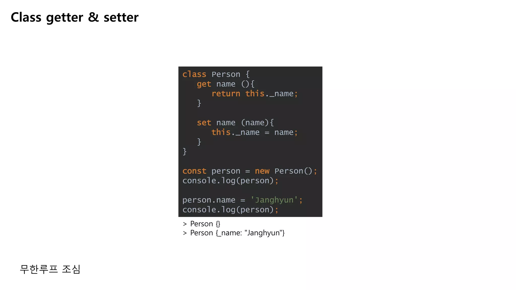 Class getter & setter
> Person {}
> Person {_name: "Janghyun"}
class Person {
get name (){
return this._name;
}
set name (name){
this._name = name;
}
}
const person = new Person();
console.log(person);
person.name = 'Janghyun';
console.log(person);
무한루프 조심
 