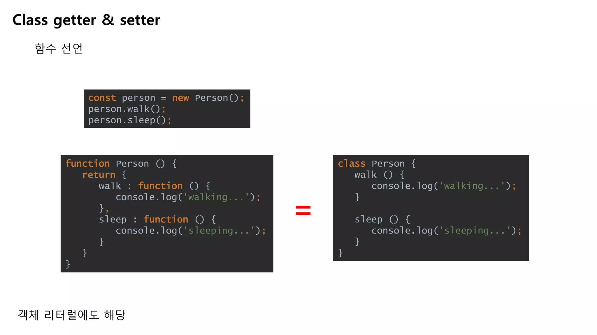 Class getter & setter
함수 선언
const person = new Person();
person.walk();
person.sleep();
function Person () {
return {
walk : function () {
console.log('walking...');
},
sleep : function () {
console.log('sleeping...');
}
}
}
class Person {
walk () {
console.log('walking...');
}
sleep () {
console.log('sleeping...');
}
}
=
객체 리터럴에도 해당
 
