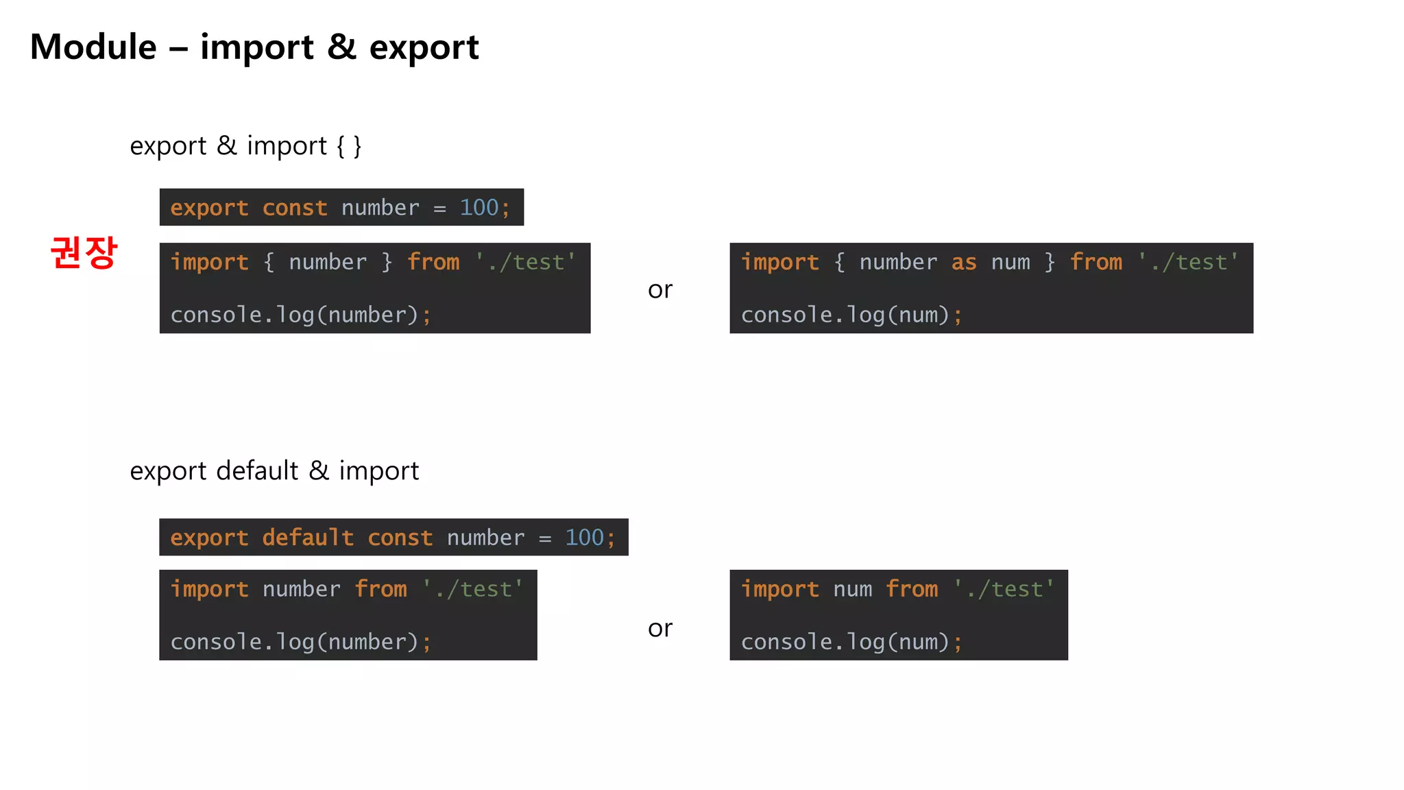 Module – import & export
export & import { }
export default & import
export const number = 100;
import { number } from './test'
console.log(number);
export default const number = 100;
import number from './test'
console.log(number);
import { number as num } from './test'
console.log(num);
or
or
import num from './test'
console.log(num);
권장
 