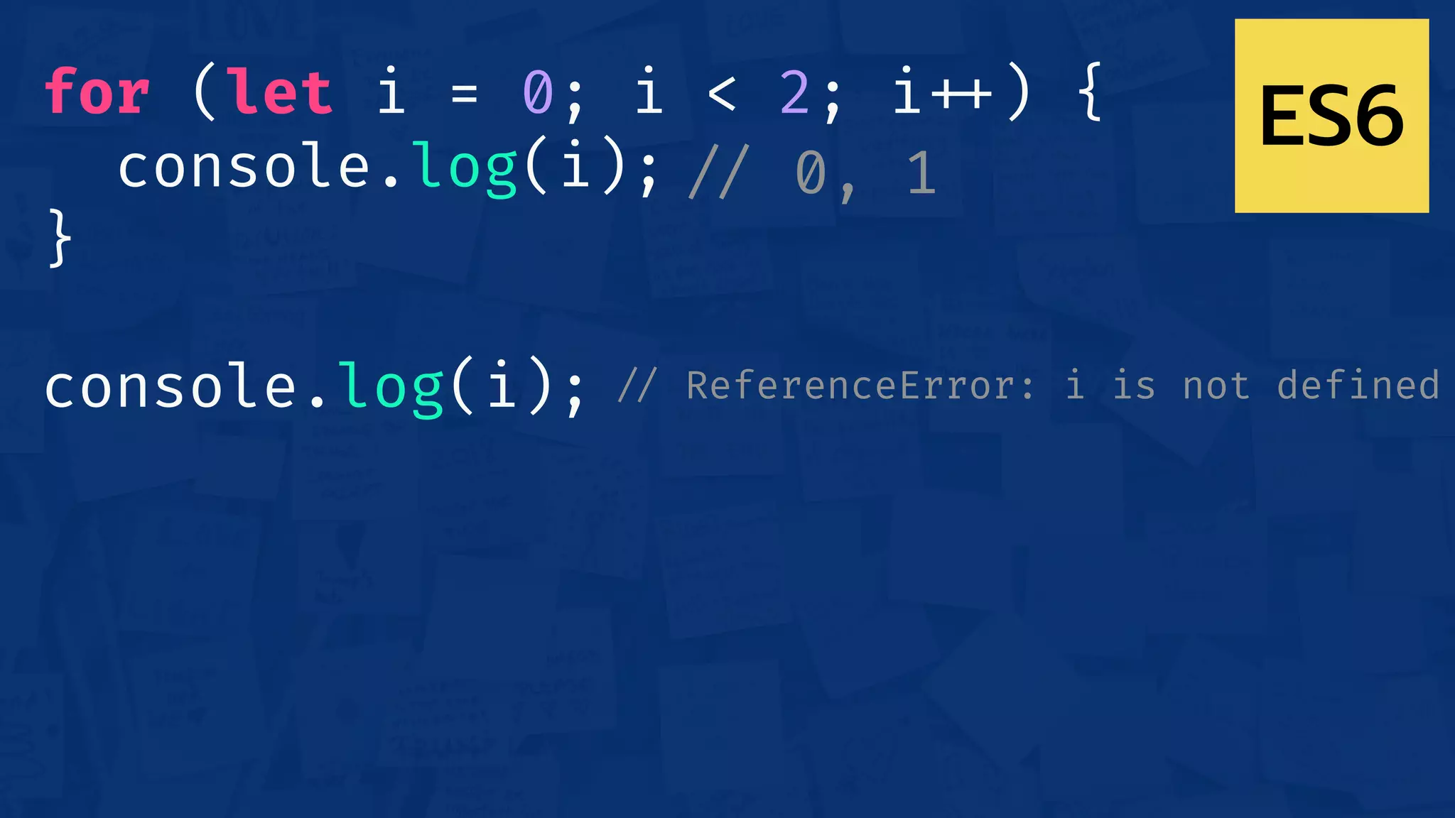 for (let i = 0; i < 2; i!++) {
console.log(i);
}
console.log(i);
!// 0, 1
!// ReferenceError: i is not defined
ES6
 