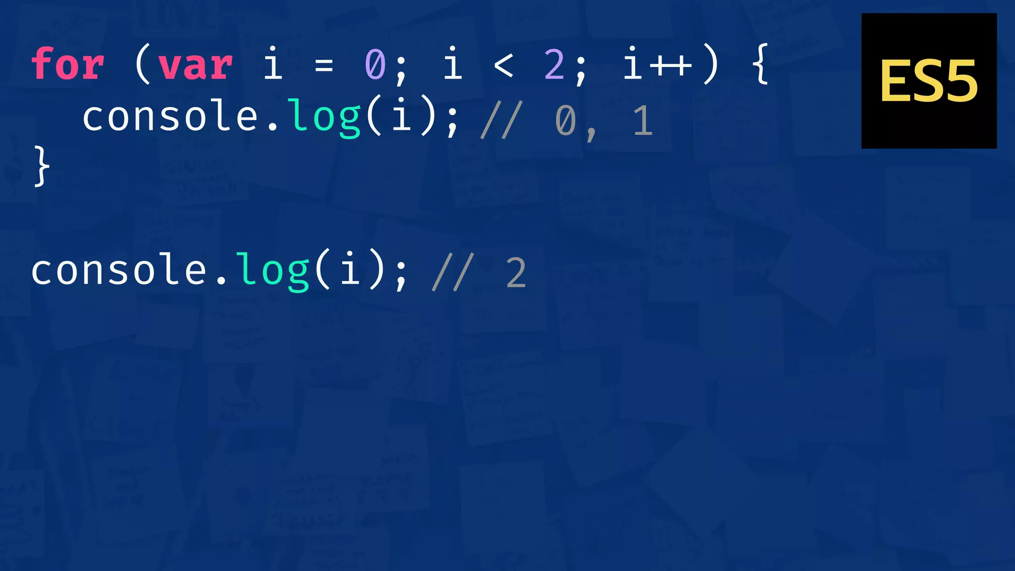 for (var i = 0; i < 2; i!++) {
console.log(i);
}
console.log(i);
!// 0, 1
!// 2
ES5
 