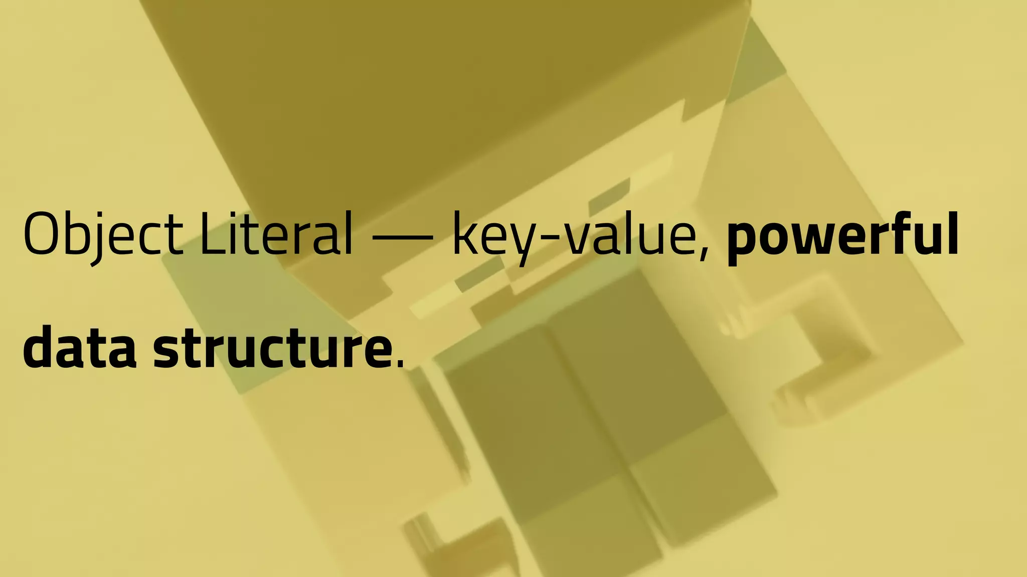 Object Literal — key-value, powerful
data structure.
 