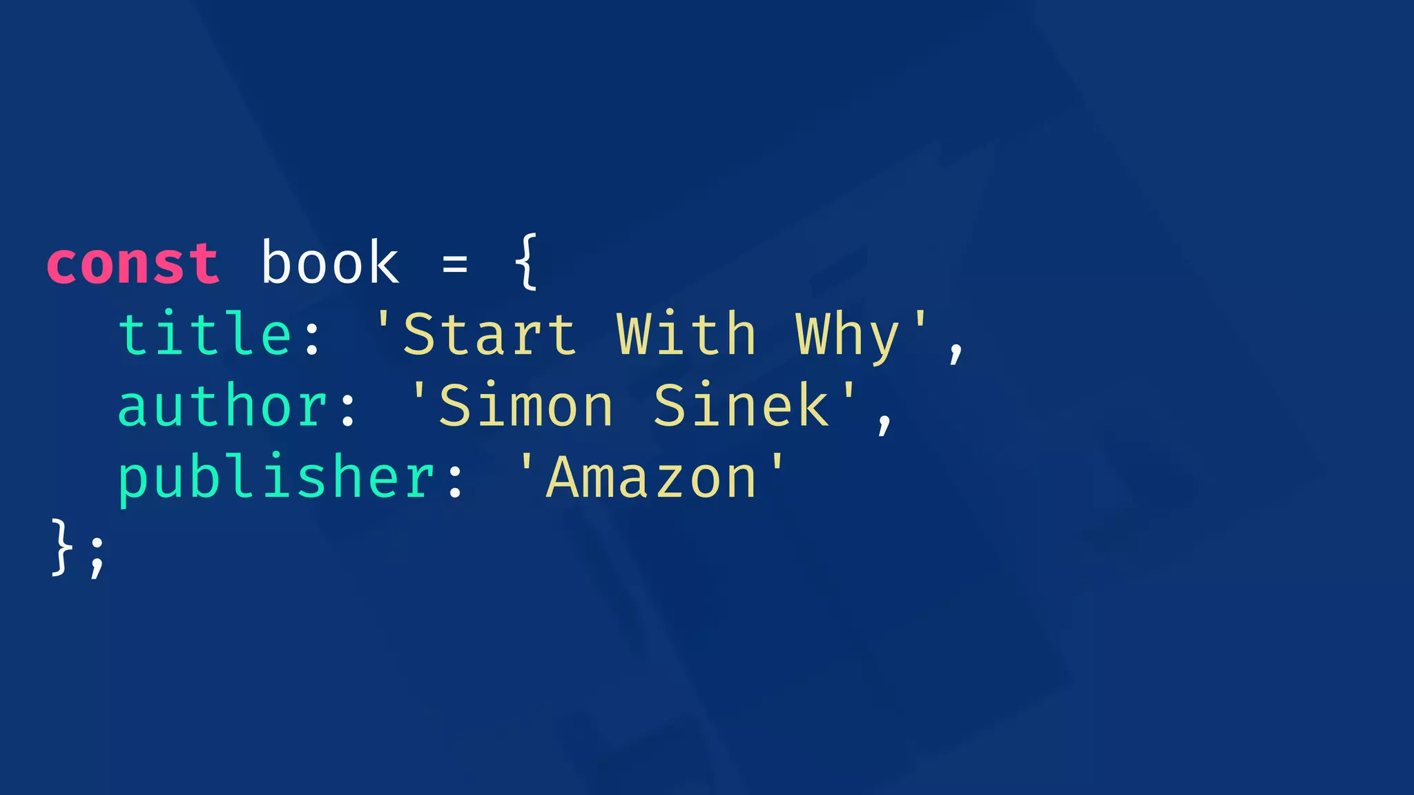 const book = {
title: 'Start With Why',
author: 'Simon Sinek',
publisher: 'Amazon'
};
 
