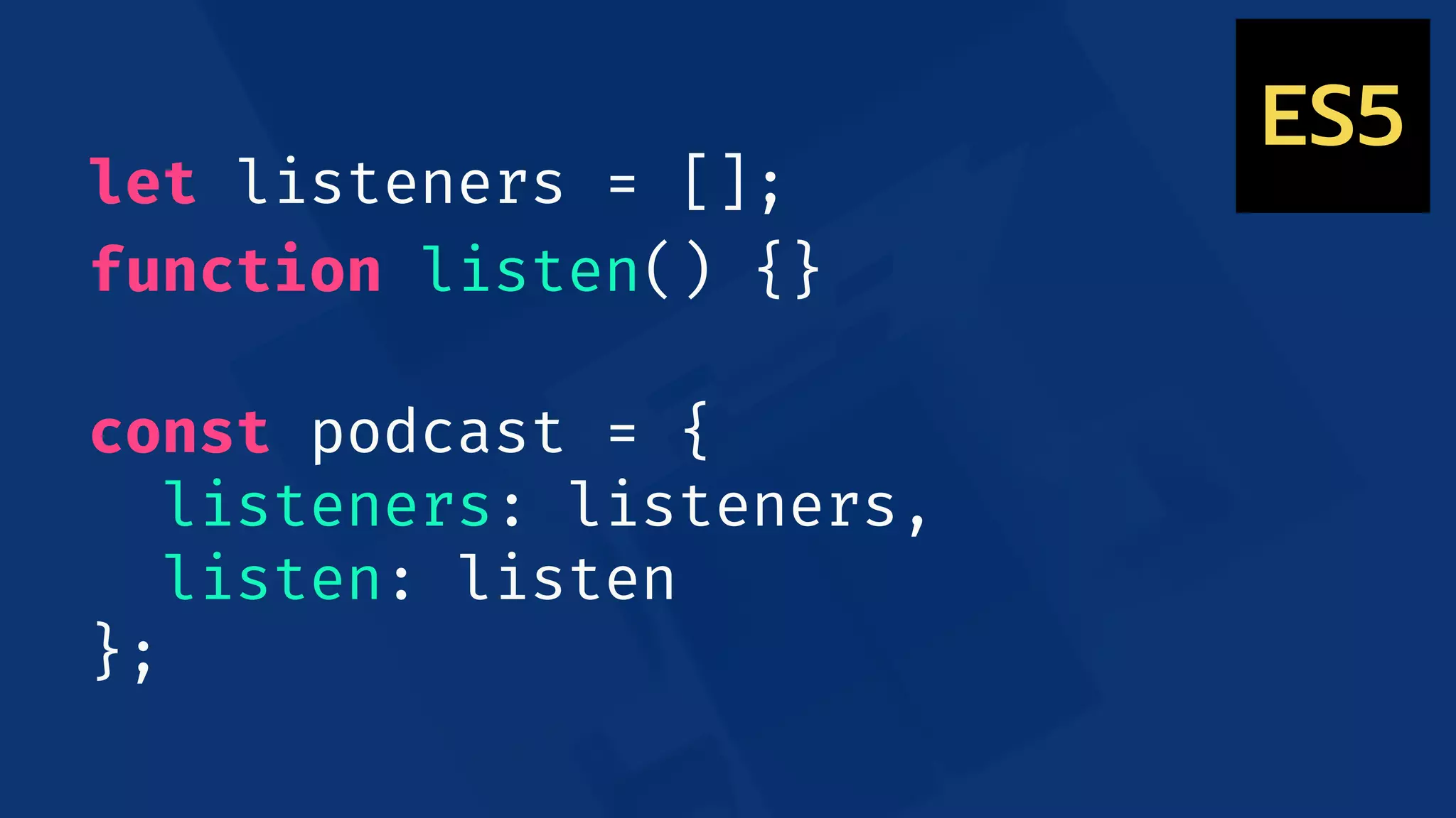 let listeners = [];
function listen() {}
const podcast = {
listeners: listeners,
listen: listen
};
ES5
 