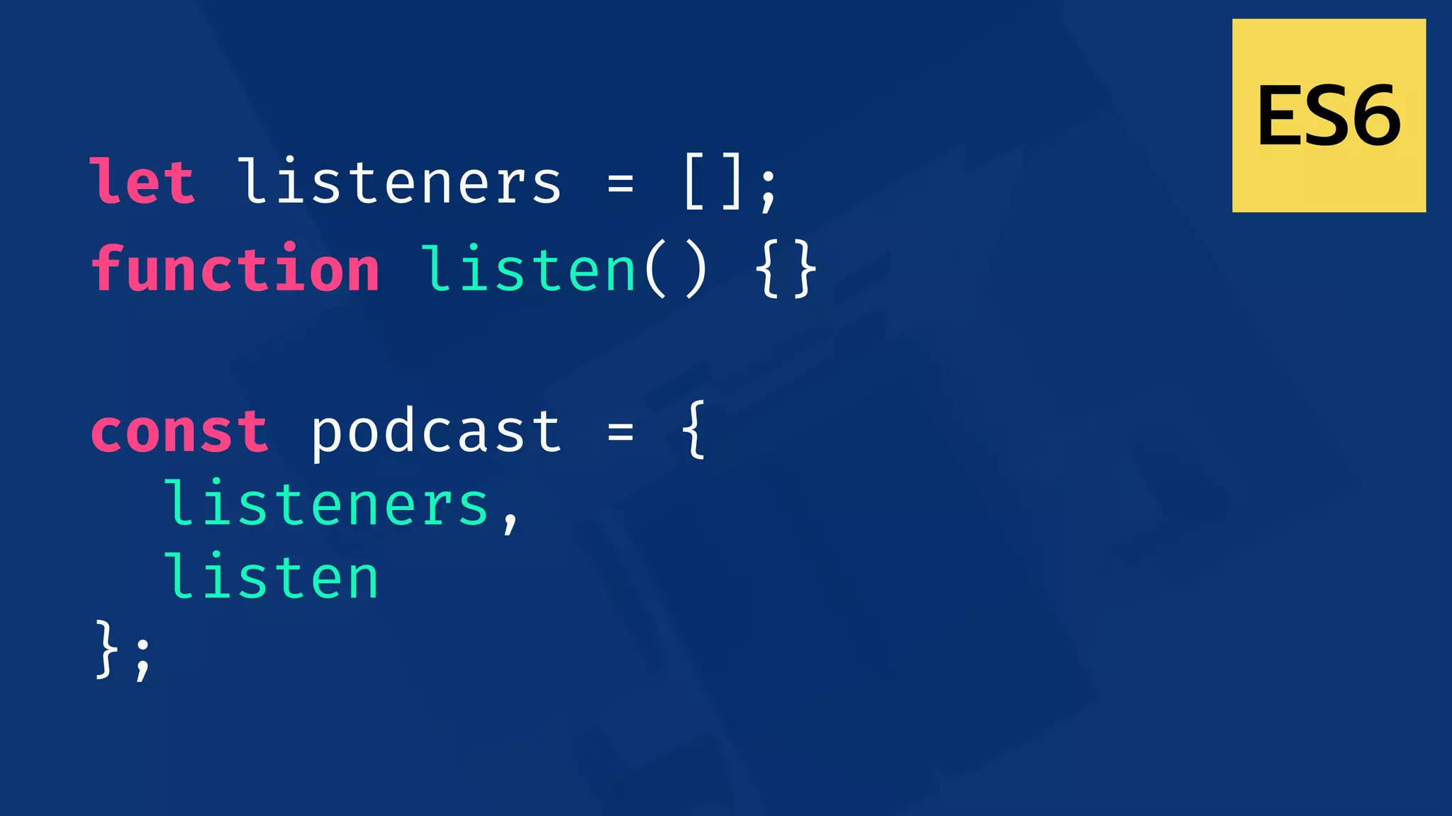let listeners = [];
function listen() {}
const podcast = {
listeners,
listen
};
ES6
 