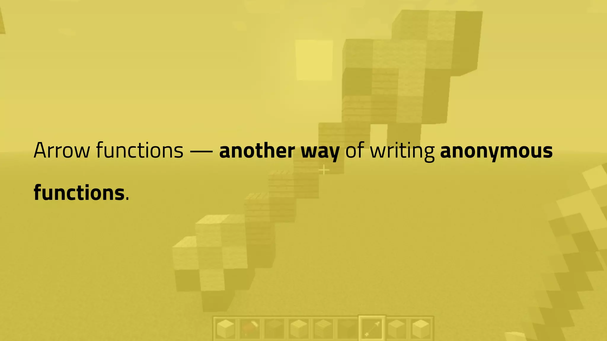 Arrow functions — another way of writing anonymous
functions.
 