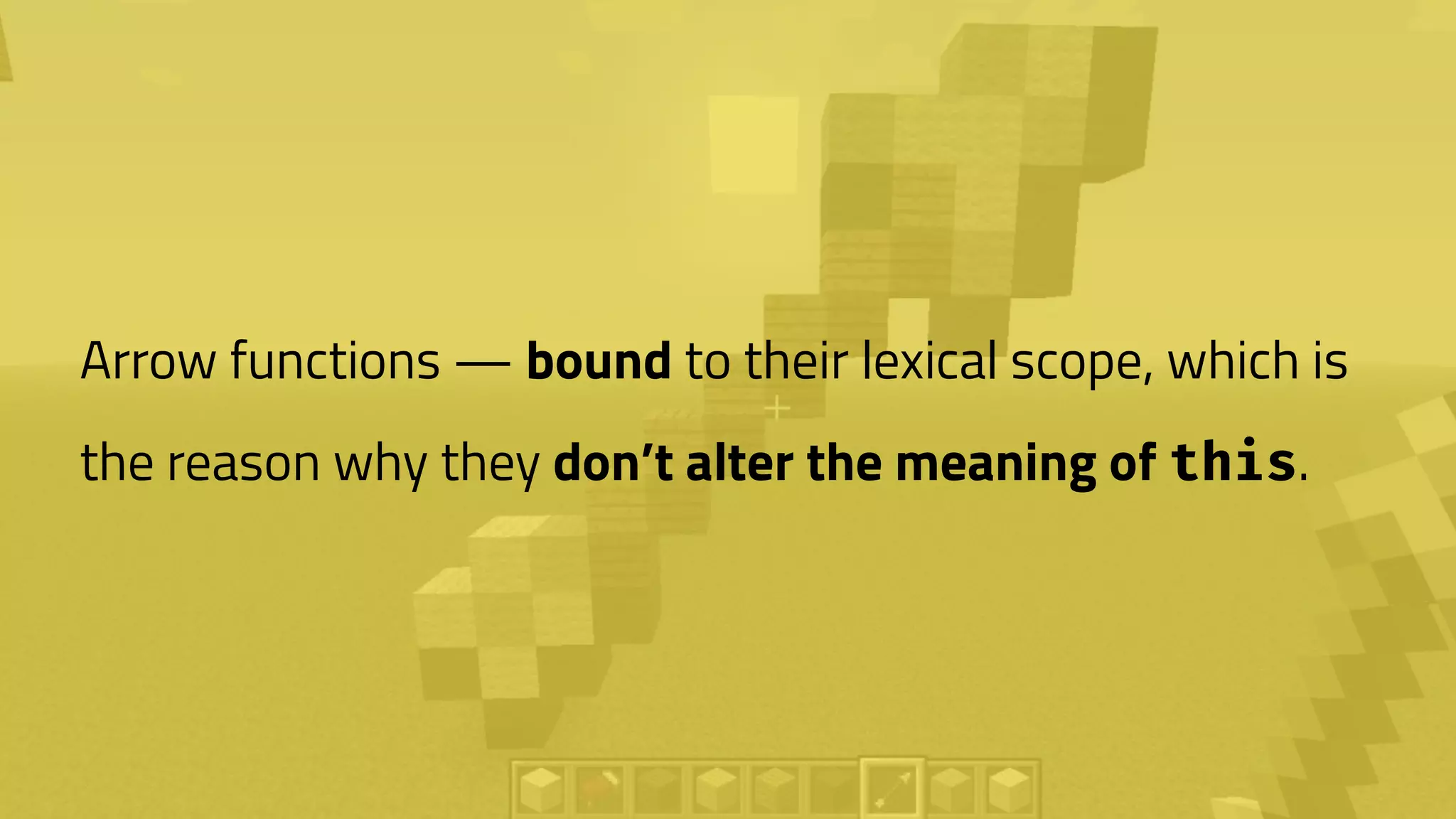 Arrow functions — bound to their lexical scope, which is
the reason why they don’t alter the meaning of this.
 