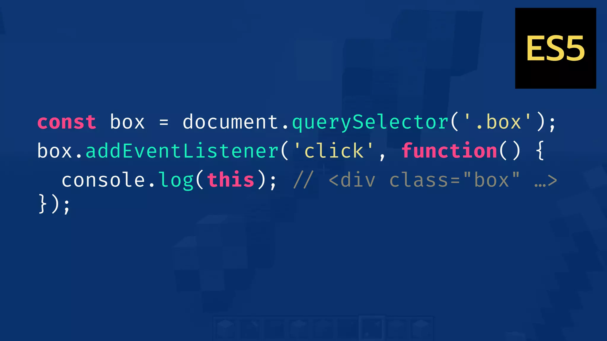 const box = document.querySelector('.box');
box.addEventListener('click', function() {
console.log(this); !// <div class="box" …>
});
ES5
 