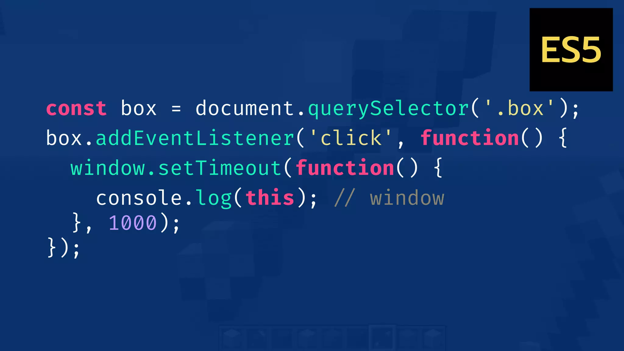 const box = document.querySelector('.box');
box.addEventListener('click', function() {
window.setTimeout(function() {
console.log(this); !// window
}, 1000);
});
ES5
 