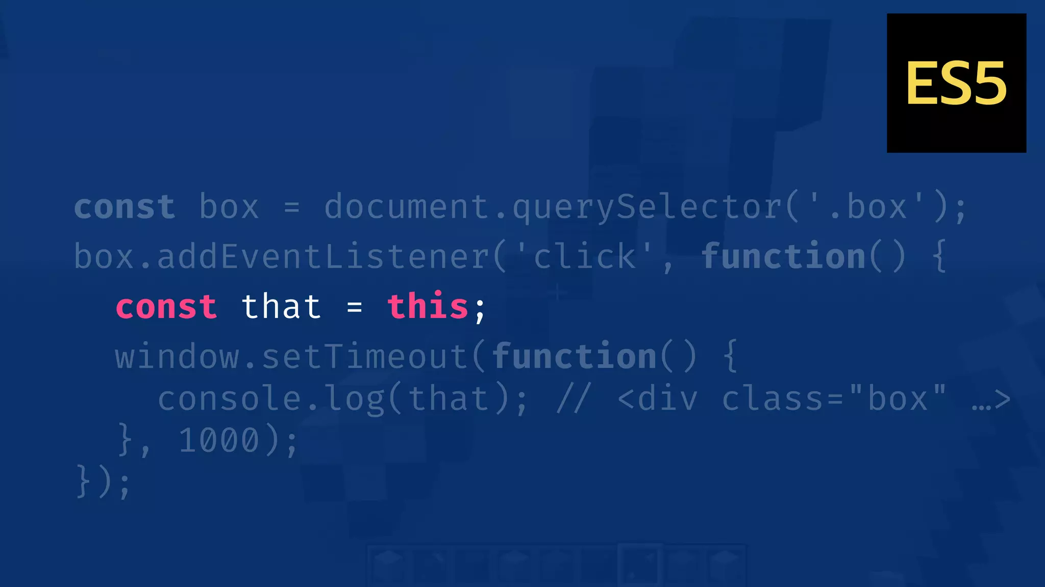 const box = document.querySelector('.box');
box.addEventListener('click', function() {
const that = this;
window.setTimeout(function() {
console.log(that); !// <div class="box" …>
}, 1000);
});
ES5
 