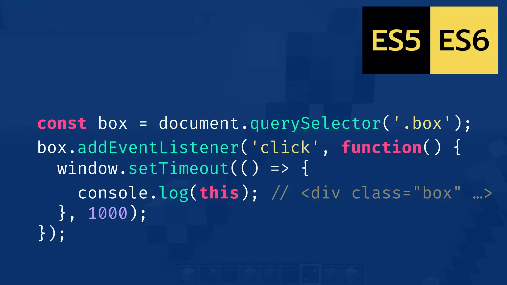 const box = document.querySelector('.box');
box.addEventListener('click', function() {
window.setTimeout(() => {
console.log(this); !// <div class="box" …>
}, 1000);
});
ES6ES5
 