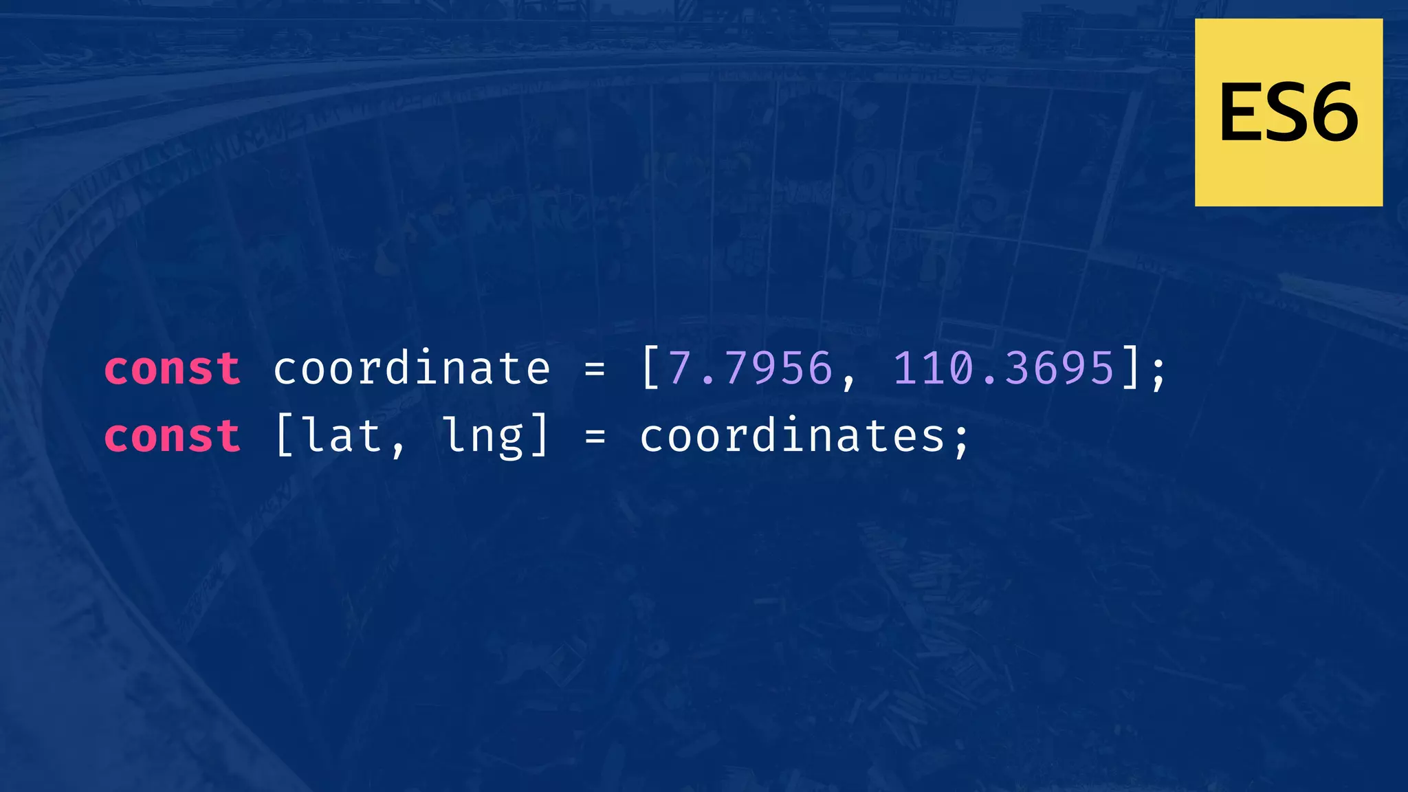 const coordinate = [7.7956, 110.3695];
const [lat, lng] = coordinates;
ES6
 