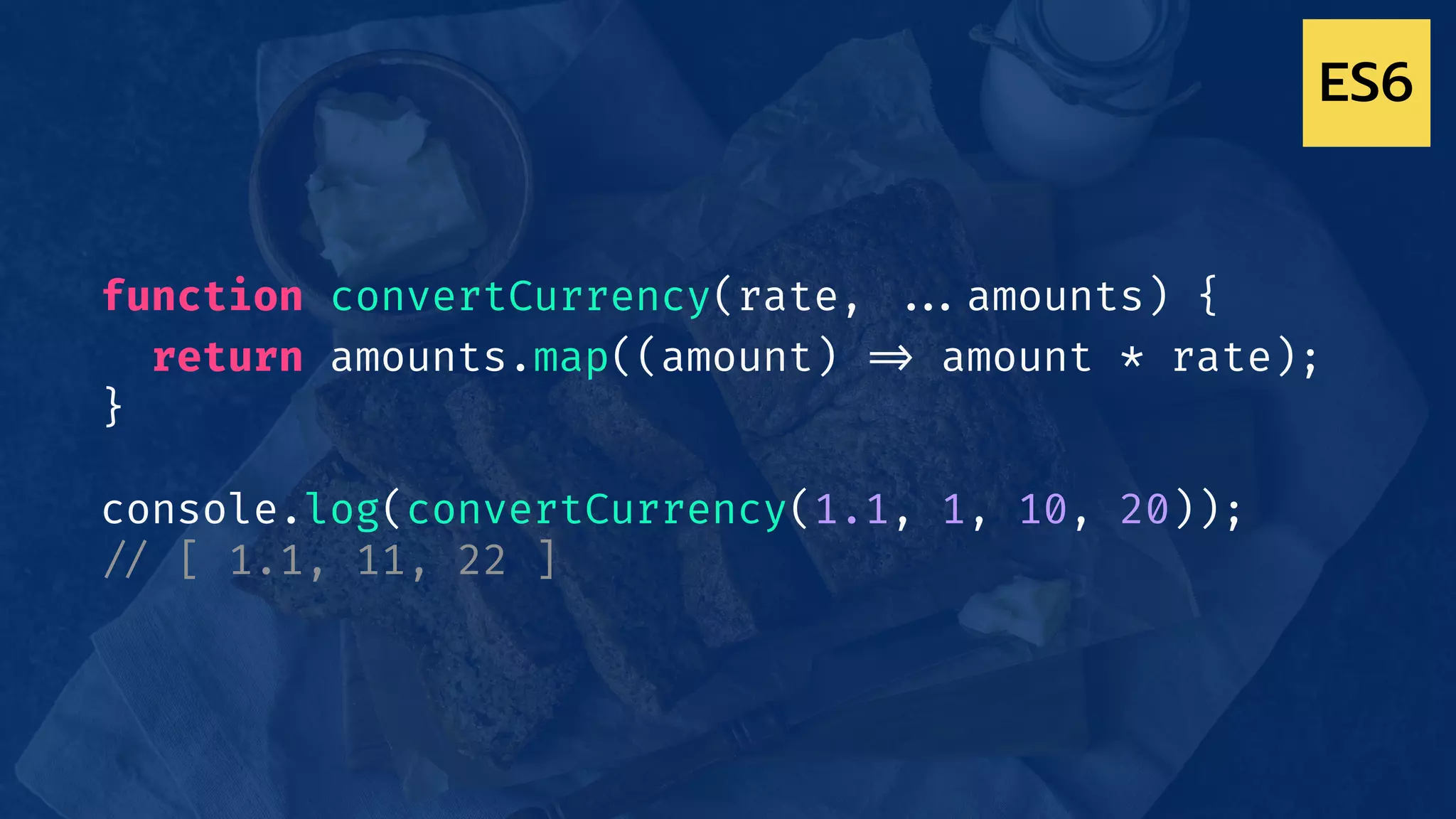 function convertCurrency(rate, !!...amounts) {
return amounts.map((amount) !=> amount * rate);
}
console.log(convertCurrency(1.1, 1, 10, 20));
!// [ 1.1, 11, 22 ]
ES6
 