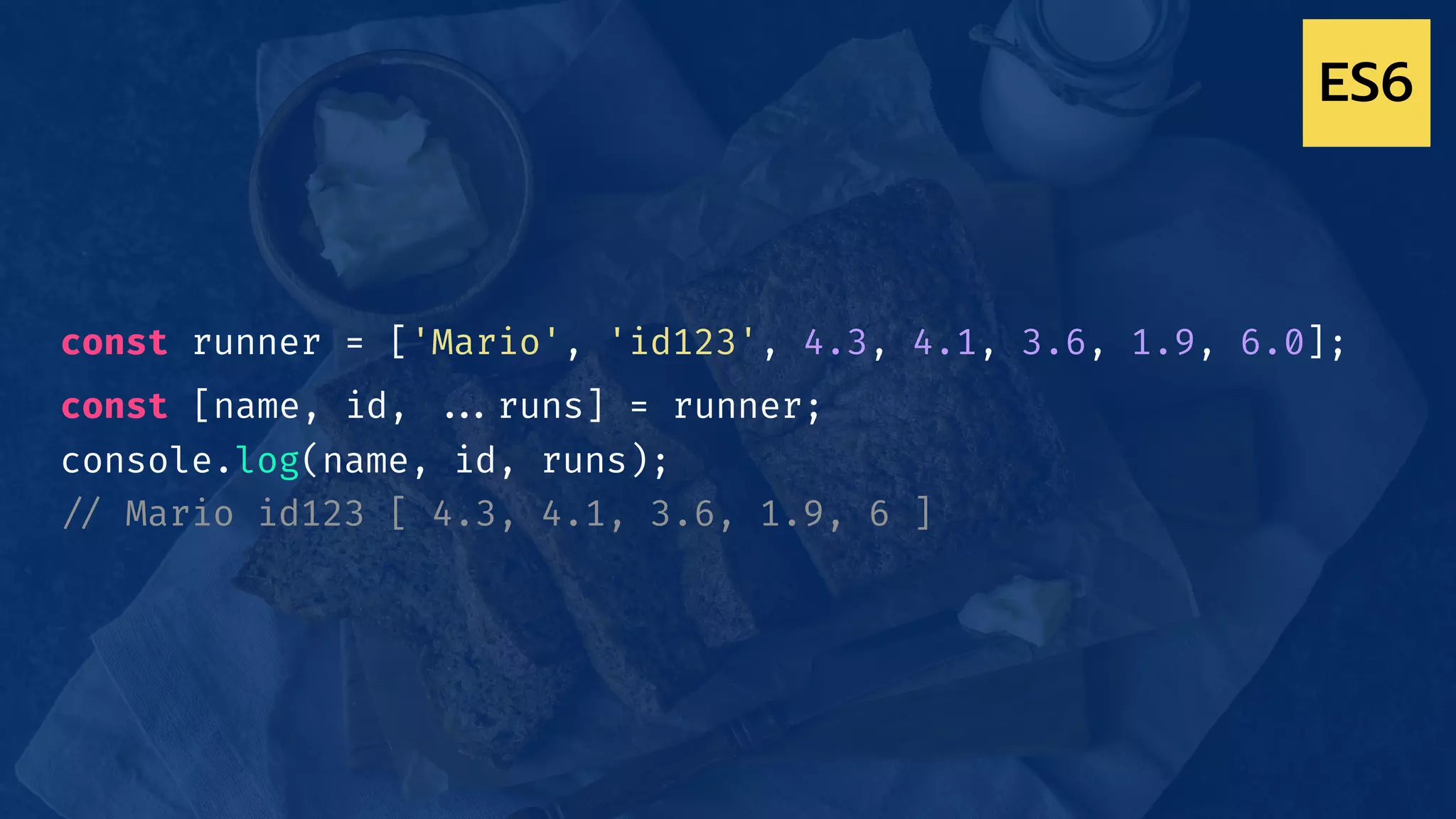 const runner = ['Mario', 'id123', 4.3, 4.1, 3.6, 1.9, 6.0];
const [name, id, !!...runs] = runner;
console.log(name, id, runs);
!// Mario id123 [ 4.3, 4.1, 3.6, 1.9, 6 ]
ES6
 