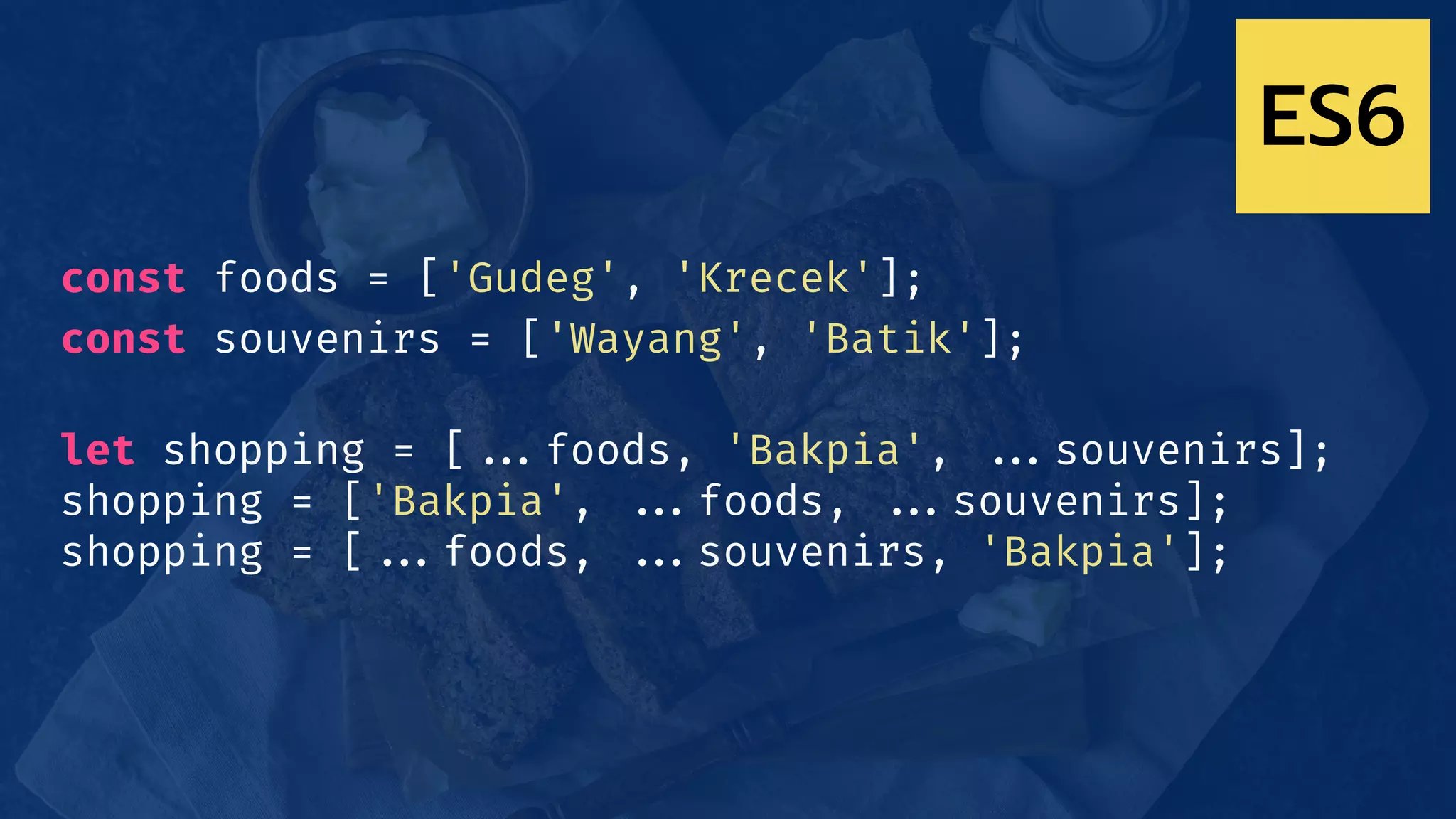 const foods = ['Gudeg', 'Krecek'];
const souvenirs = ['Wayang', 'Batik'];
let shopping = [!!...foods, 'Bakpia', !!...souvenirs];
shopping = ['Bakpia', !!...foods, !!...souvenirs];
shopping = [!!...foods, !!...souvenirs, 'Bakpia'];
ES6
 