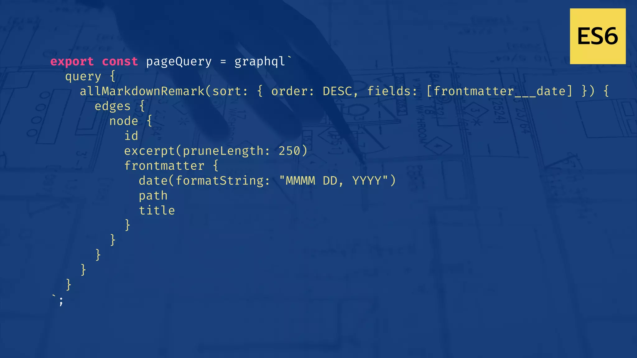 export const pageQuery = graphql`
query {
allMarkdownRemark(sort: { order: DESC, fields: [frontmatter___date] }) {
edges {
node {
id
excerpt(pruneLength: 250)
frontmatter {
date(formatString: "MMMM DD, YYYY")
path
title
}
}
}
}
}
`;
ES6
 