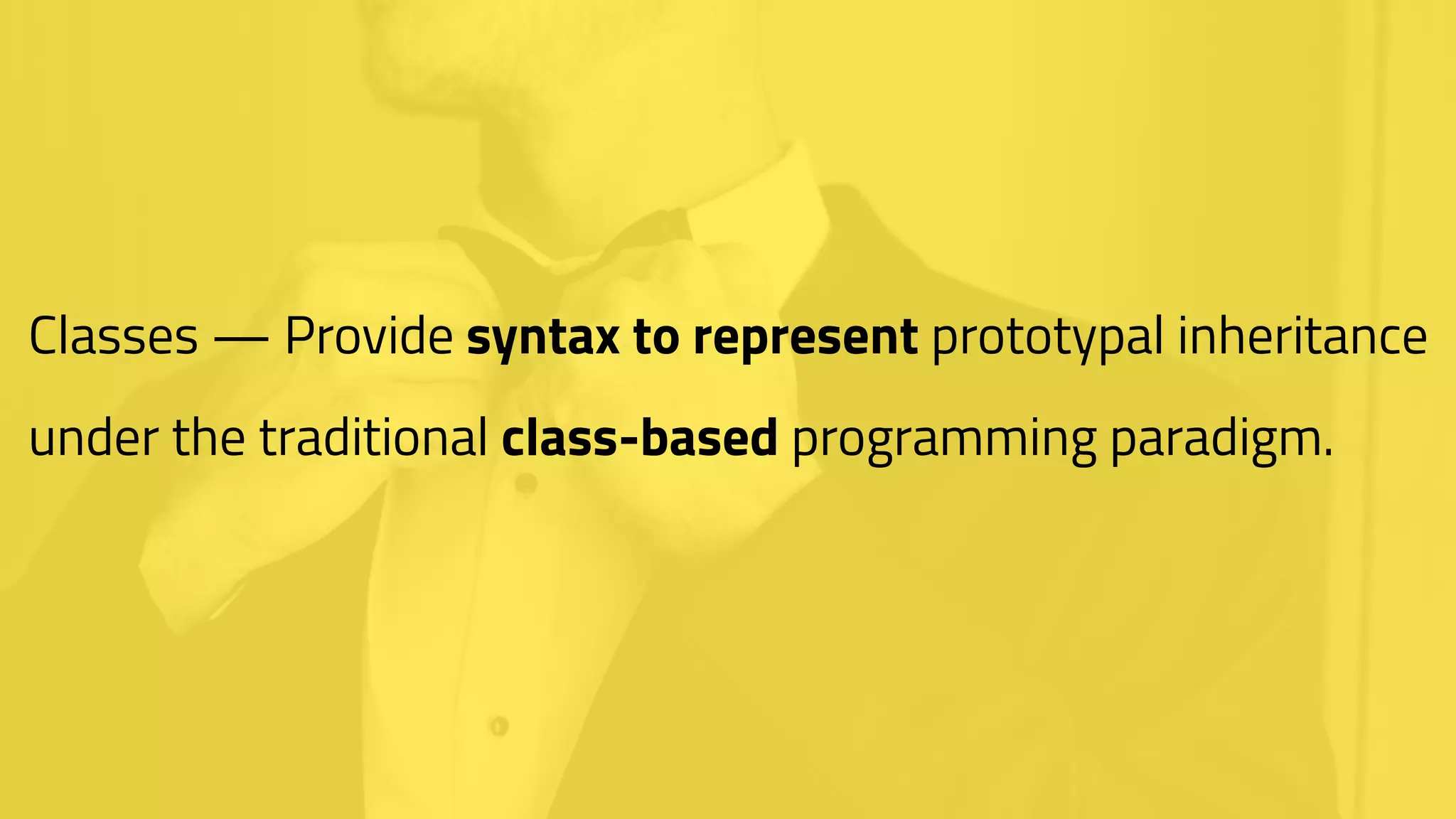 Classes — Provide syntax to represent prototypal inheritance
under the traditional class-based programming paradigm.
 