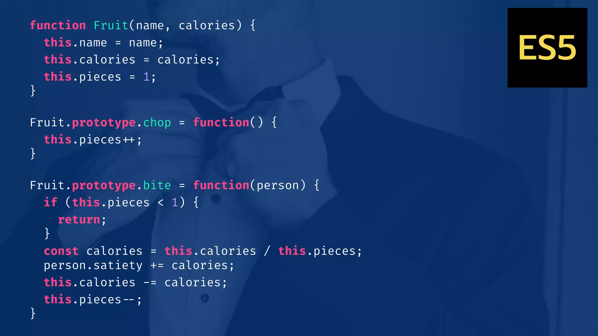 function Fruit(name, calories) {
this.name = name;
this.calories = calories;
this.pieces = 1;
}
Fruit.prototype.chop = function() {
this.pieces!++;
}
Fruit.prototype.bite = function(person) {
if (this.pieces < 1) {
return;
}
const calories = this.calories / this.pieces;
person.satiety += calories;
this.calories -= calories;
this.pieces!--;
}
ES5
 