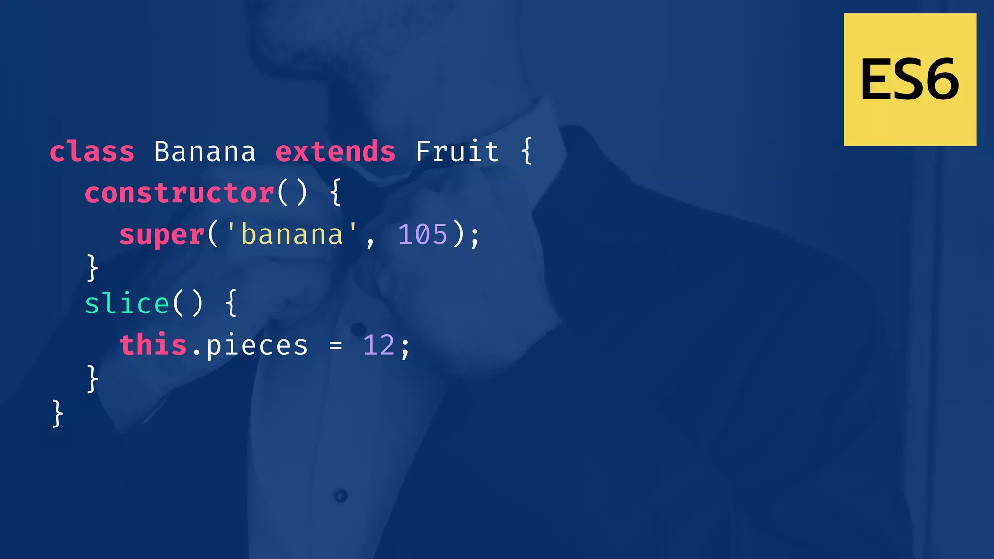 ES6
class Banana extends Fruit {
constructor() {
super('banana', 105);
}
slice() {
this.pieces = 12;
}
}
 