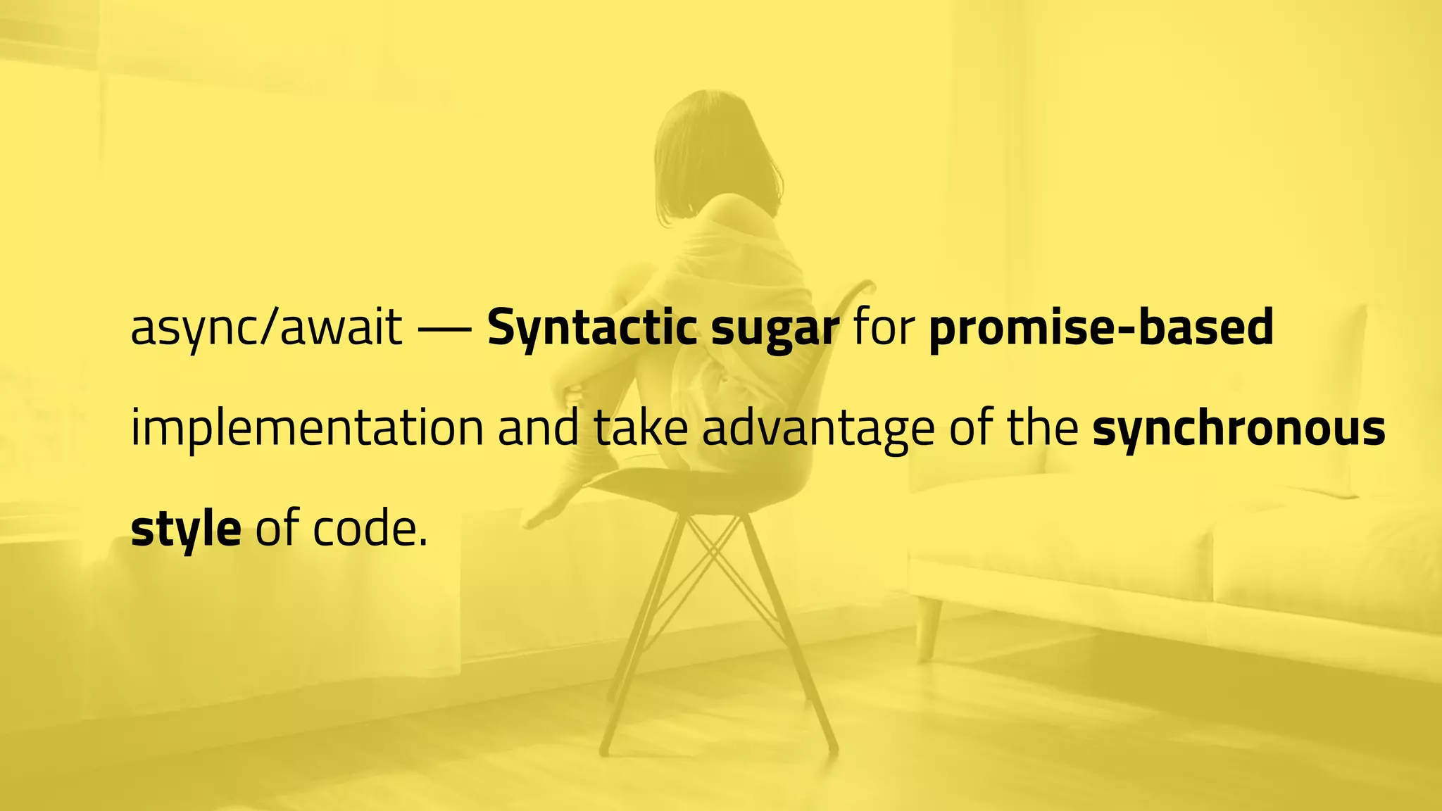 async/await — Syntactic sugar for promise-based
implementation and take advantage of the synchronous
style of code.
 