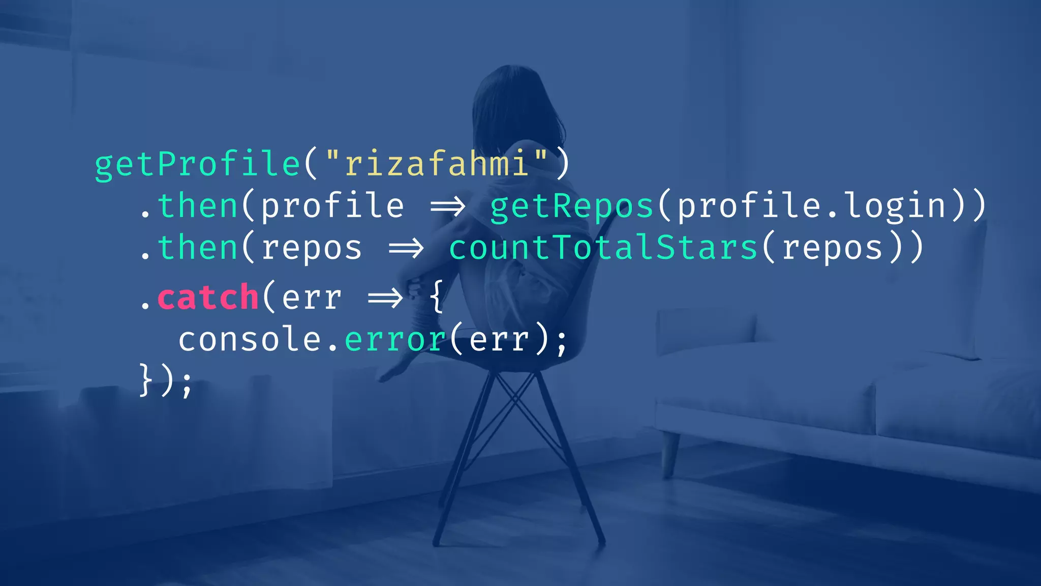 getProfile("rizafahmi")
.then(profile !=> getRepos(profile.login))
.then(repos !=> countTotalStars(repos))
.catch(err !=> {
console.error(err);
});
 