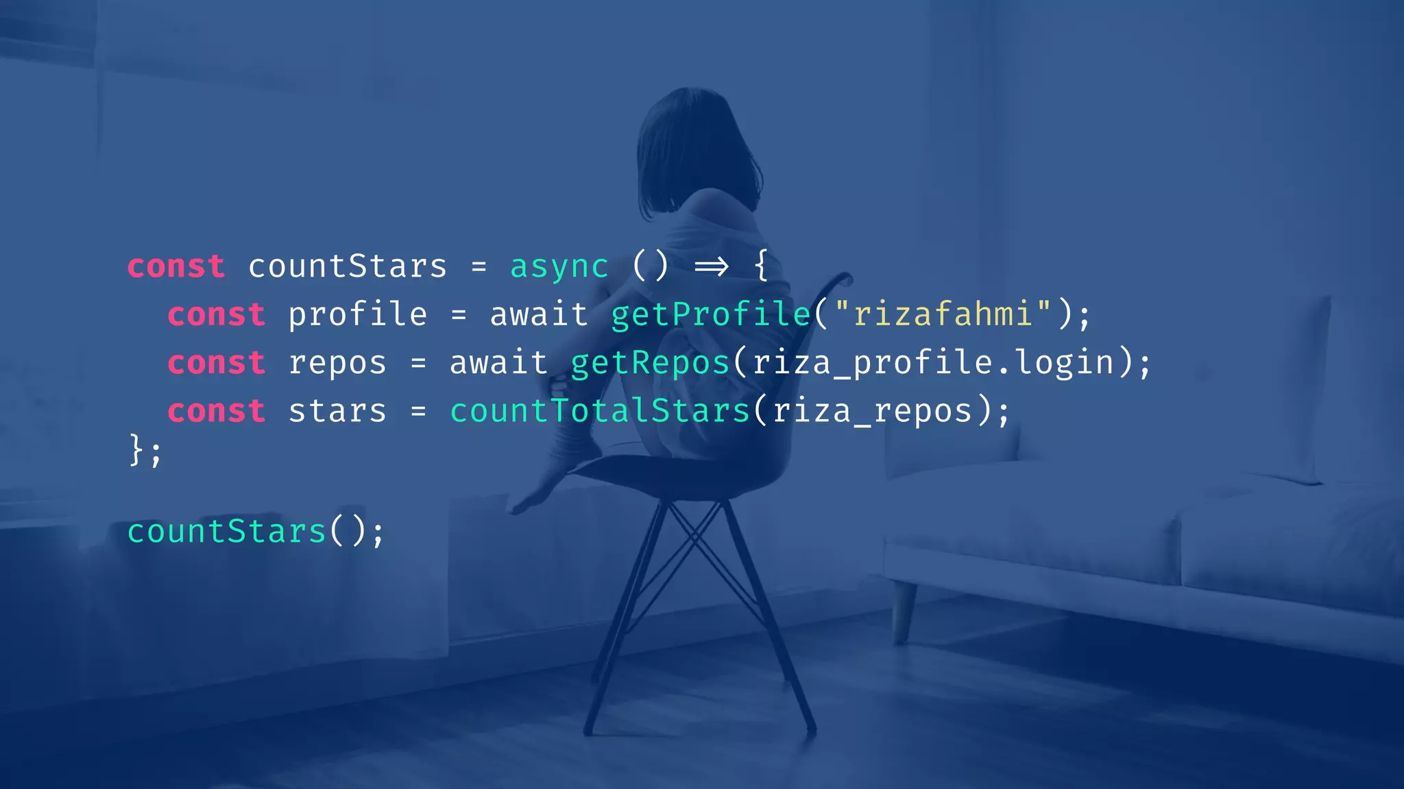 const countStars = async () !=> {
const profile = await getProfile("rizafahmi");
const repos = await getRepos(riza_profile.login);
const stars = countTotalStars(riza_repos);
};
countStars();
 